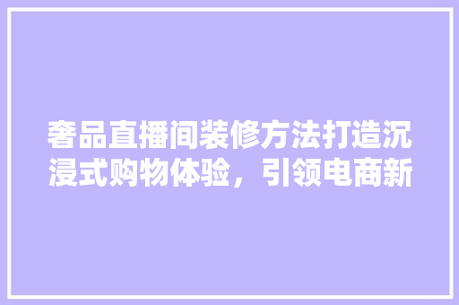 奢品直播间装修方法打造沉浸式购物体验，引领电商新风尚