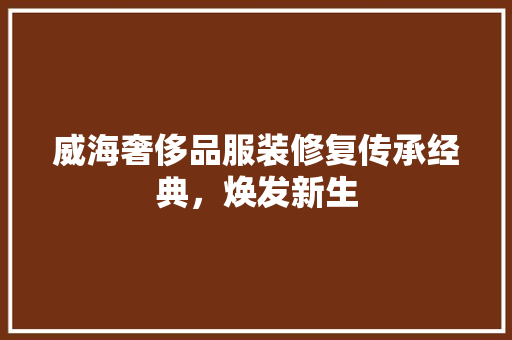威海奢侈品服装修复传承经典，焕发新生