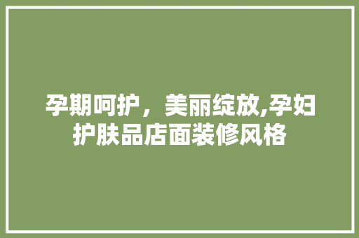 孕期呵护，美丽绽放,孕妇护肤品店面装修风格