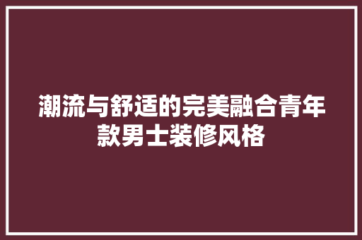 潮流与舒适的完美融合青年款男士装修风格