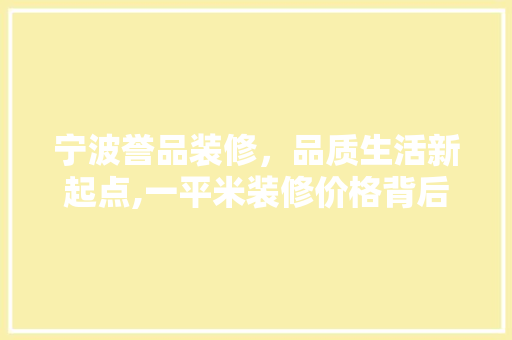宁波誉品装修，品质生活新起点,一平米装修价格背后的价值