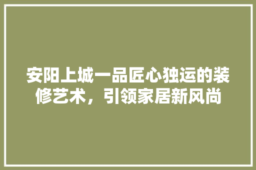 安阳上城一品匠心独运的装修艺术，引领家居新风尚
