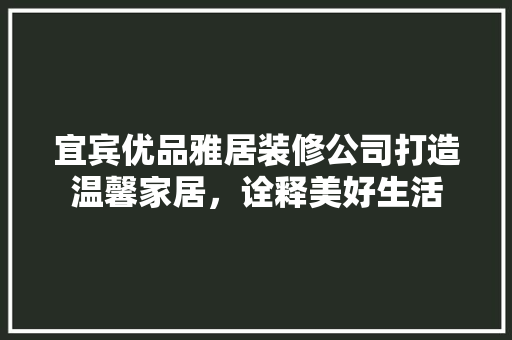 宜宾优品雅居装修公司打造温馨家居，诠释美好生活