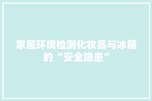 家居环境检测化妆品与冰箱的“安全隐患”