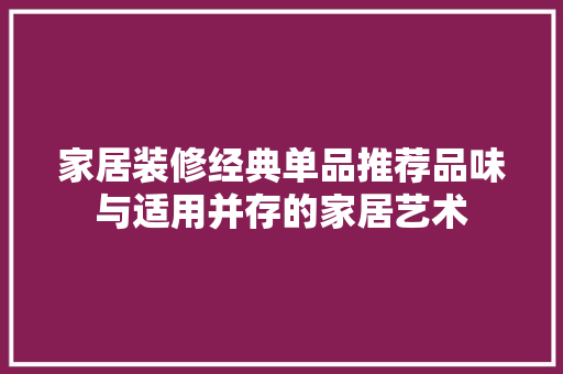 家居装修经典单品推荐品味与适用并存的家居艺术