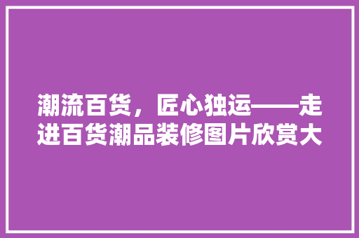 潮流百货，匠心独运——走进百货潮品装修图片欣赏大全