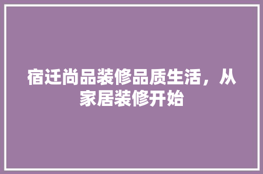 宿迁尚品装修品质生活，从家居装修开始