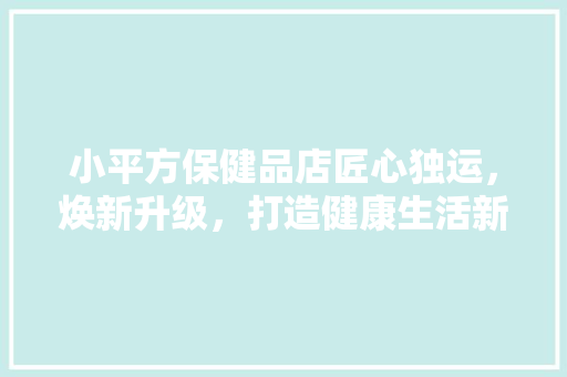 小平方保健品店匠心独运，焕新升级，打造健康生活新地标