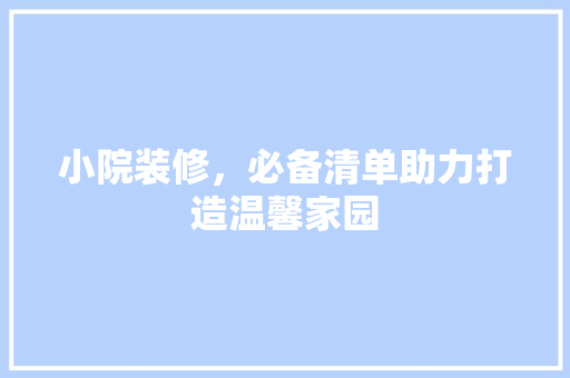 小院装修，必备清单助力打造温馨家园