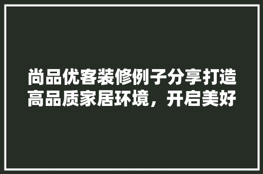 尚品优客装修例子分享打造高品质家居环境，开启美好生活新篇章