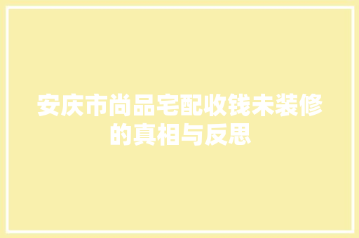 安庆市尚品宅配收钱未装修的真相与反思