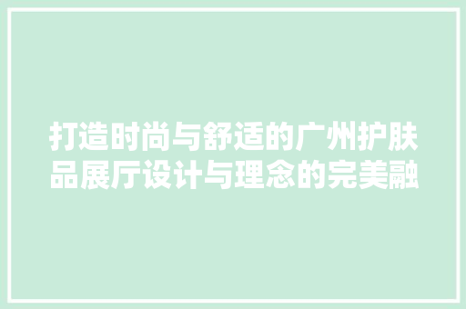打造时尚与舒适的广州护肤品展厅设计与理念的完美融合