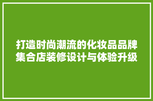 打造时尚潮流的化妆品品牌集合店装修设计与体验升级