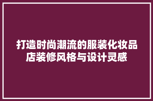 打造时尚潮流的服装化妆品店装修风格与设计灵感