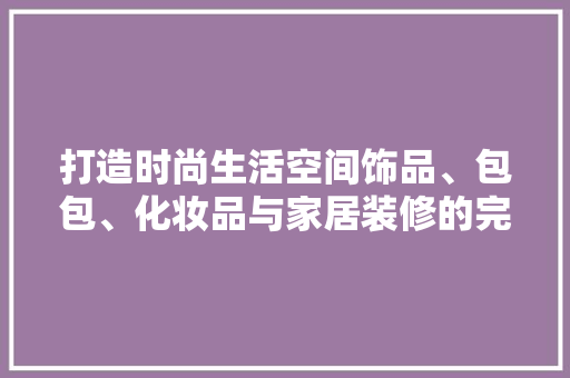 打造时尚生活空间饰品、包包、化妆品与家居装修的完美融合