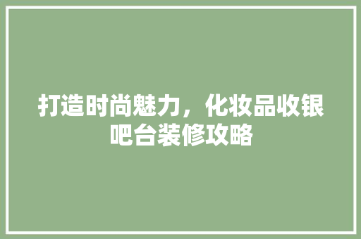 打造时尚魅力，化妆品收银吧台装修攻略