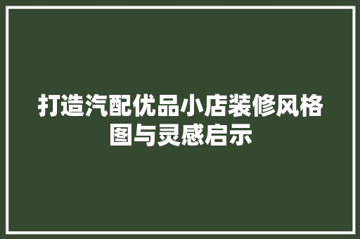 打造汽配优品小店装修风格图与灵感启示