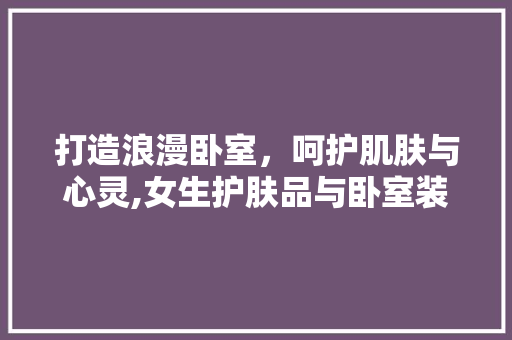 打造浪漫卧室，呵护肌肤与心灵,女生护肤品与卧室装修完美融合
