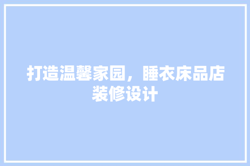 打造温馨家园，睡衣床品店装修设计
