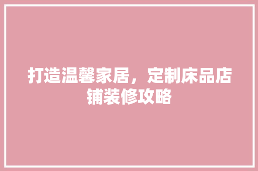 打造温馨家居，定制床品店铺装修攻略