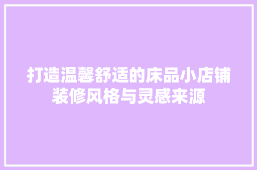 打造温馨舒适的床品小店铺装修风格与灵感来源
