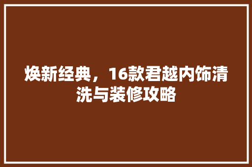焕新经典，16款君越内饰清洗与装修攻略