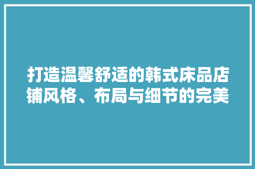 打造温馨舒适的韩式床品店铺风格、布局与细节的完美融合