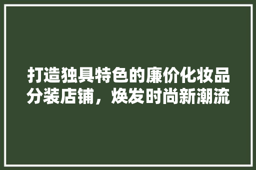 打造独具特色的廉价化妆品分装店铺，焕发时尚新潮流