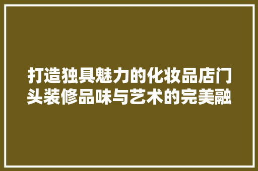 打造独具魅力的化妆品店门头装修品味与艺术的完美融合