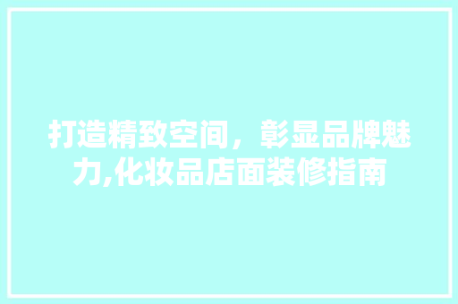 打造精致空间，彰显品牌魅力,化妆品店面装修指南