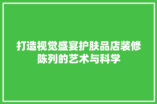 打造视觉盛宴护肤品店装修陈列的艺术与科学
