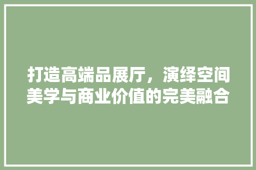 打造高端品展厅，演绎空间美学与商业价值的完美融合