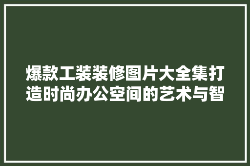 爆款工装装修图片大全集打造时尚办公空间的艺术与智慧