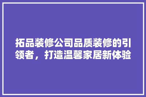拓品装修公司品质装修的引领者，打造温馨家居新体验