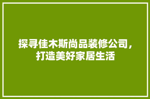 探寻佳木斯尚品装修公司，打造美好家居生活