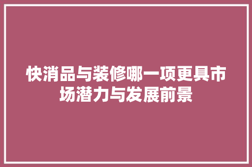 快消品与装修哪一项更具市场潜力与发展前景