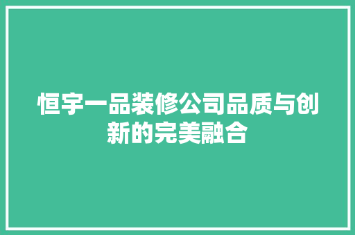 恒宇一品装修公司品质与创新的完美融合