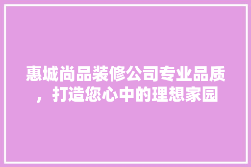 惠城尚品装修公司专业品质，打造您心中的理想家园