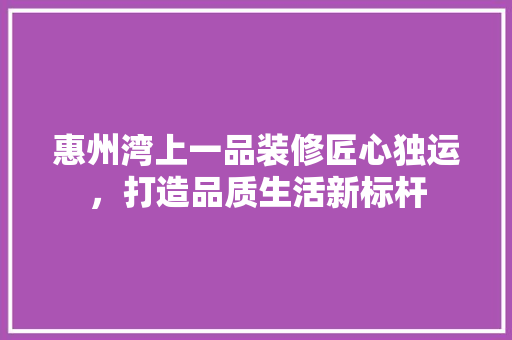 惠州湾上一品装修匠心独运，打造品质生活新标杆