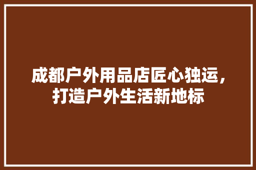 成都户外用品店匠心独运，打造户外生活新地标