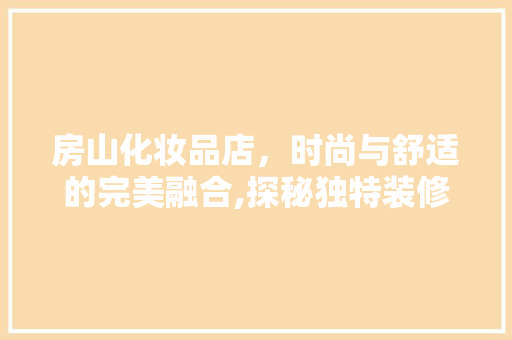 房山化妆品店，时尚与舒适的完美融合,探秘独特装修风格