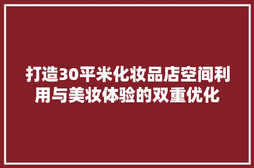 打造30平米化妆品店空间利用与美妆体验的双重优化