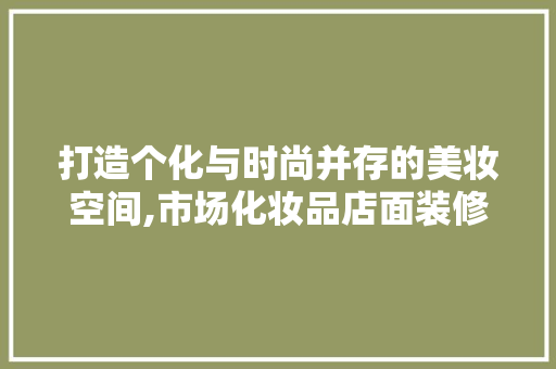 打造个化与时尚并存的美妆空间,市场化妆品店面装修