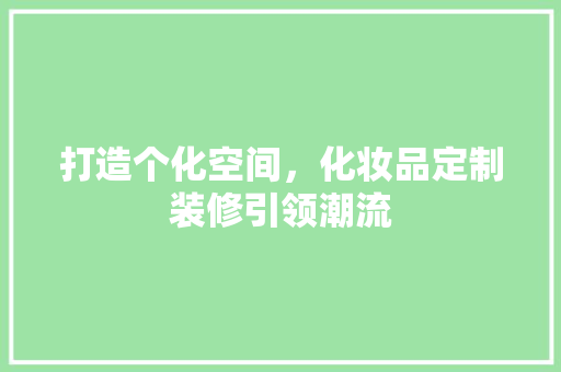 打造个化空间，化妆品定制装修引领潮流