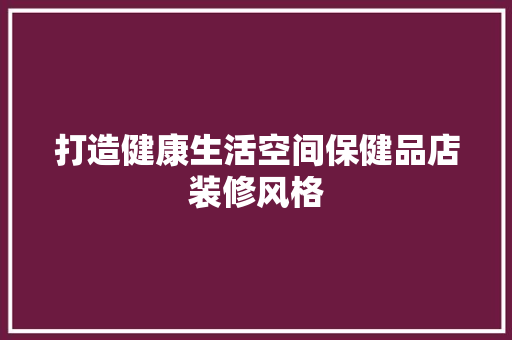 打造健康生活空间保健品店装修风格