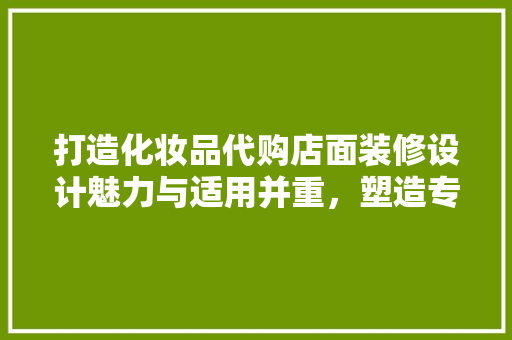 打造化妆品代购店面装修设计魅力与适用并重，塑造专业形象