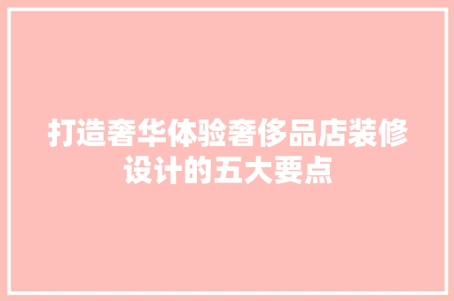 打造奢华体验奢侈品店装修设计的五大要点