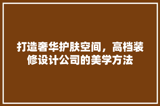 打造奢华护肤空间，高档装修设计公司的美学方法