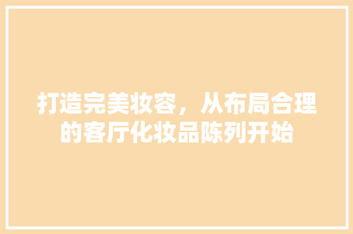 打造完美妆容，从布局合理的客厅化妆品陈列开始
