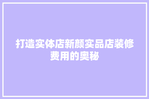 打造实体店新颜实品店装修费用的奥秘